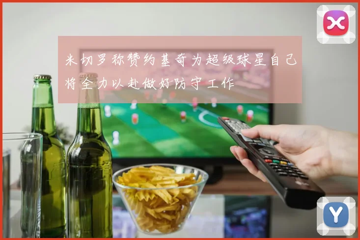 米切罗称赞约基奇为超级球星自己将全力以赴做好防守工作