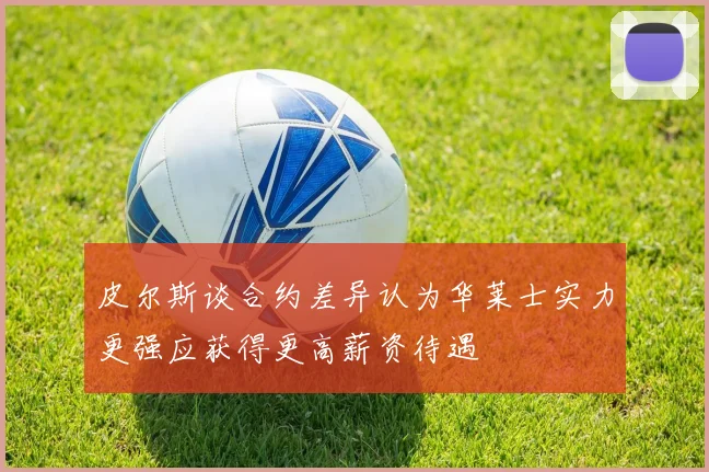 皮尔斯谈合约差异认为华莱士实力更强应获得更高薪资待遇