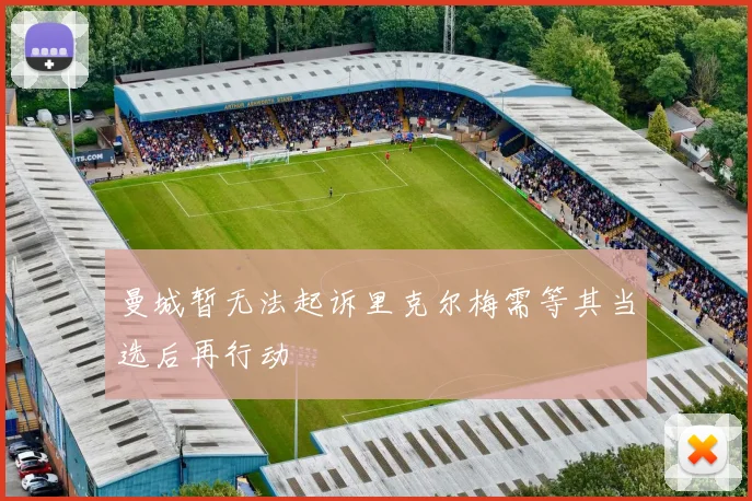 曼城暂无法起诉里克尔梅需等其当选后再行动
