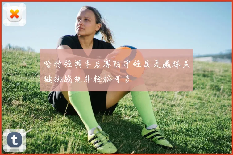 哈特强调季后赛防守强度是赢球关键挑战绝非轻松可言