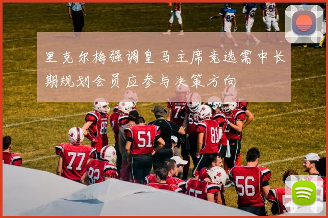 里克尔梅强调皇马主席竞选需中长期规划会员应参与决策方向