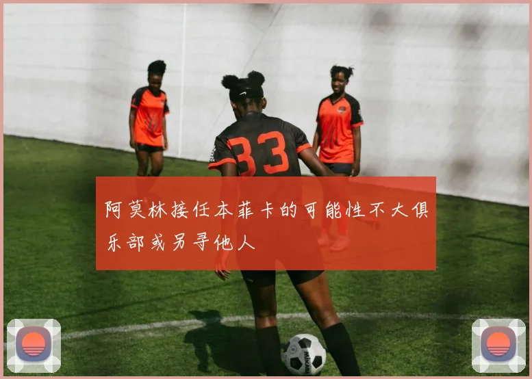 阿莫林接任本菲卡的可能性不大俱乐部或另寻他人