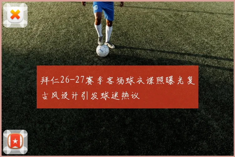 拜仁26-27赛季客场球衣谍照曝光复古风设计引发球迷热议