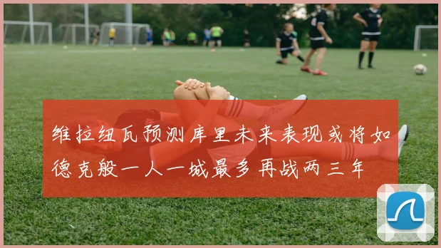 维拉纽瓦预测库里未来表现或将如德克般一人一城最多再战两三年