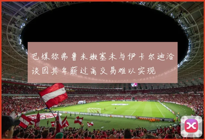 巴媒称弗鲁米嫩塞未与伊卡尔迪洽谈因其年薪过高交易难以实现