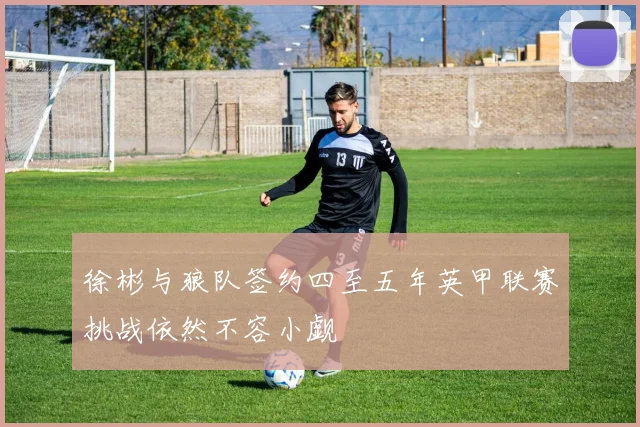徐彬与狼队签约四至五年英甲联赛挑战依然不容小觑
