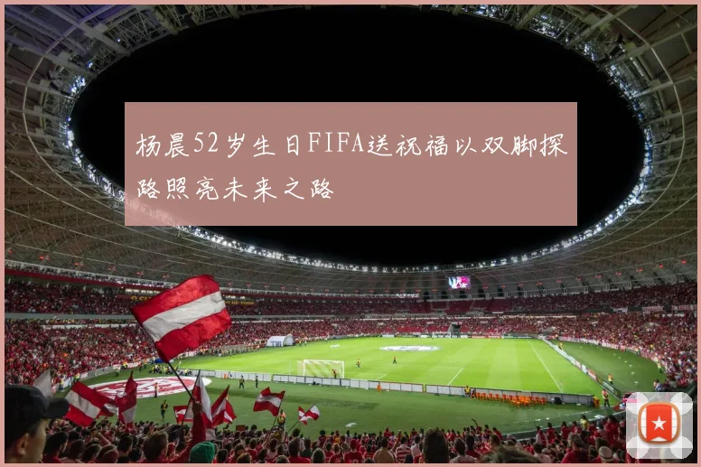 杨晨52岁生日FIFA送祝福以双脚探路照亮未来之路