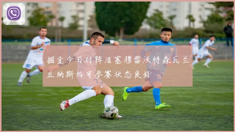 掘金今日对阵活塞穆雷沃特森瓦兰丘纳斯均可参赛状态良好