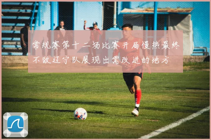常规赛第十二场比赛开局慢热最终不敌辽宁队展现出需改进的地方