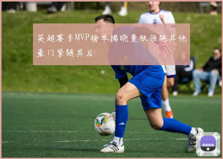 英超赛季MVP榜单揭晓曼联领跑其他豪门紧随其后