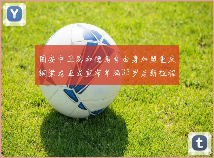 国安中卫恩加德乌自由身加盟重庆铜梁龙正式宣布年满35岁后新征程开启
