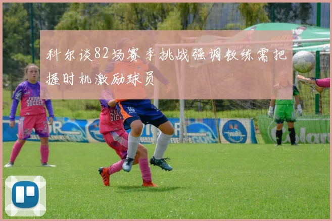 科尔谈82场赛季挑战强调教练需把握时机激励球员