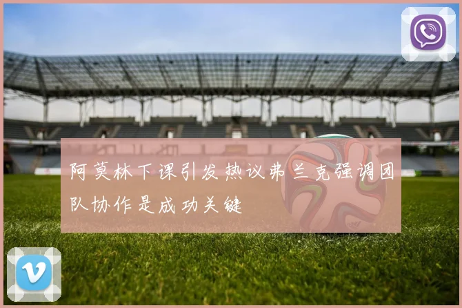 阿莫林下课引发热议弗兰克强调团队协作是成功关键