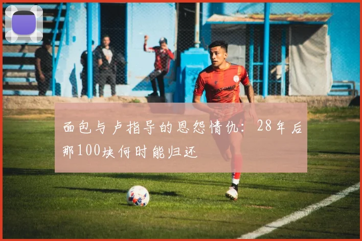 面包与卢指导的恩怨情仇：28年后那100块何时能归还