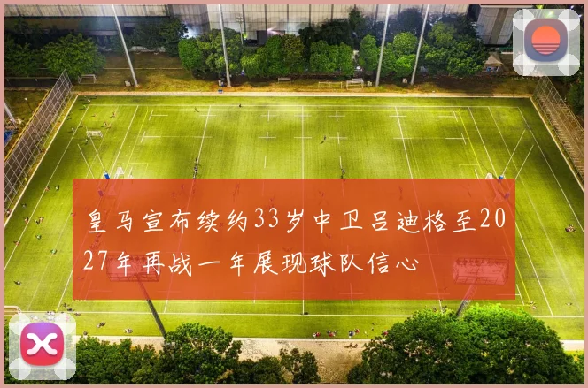 皇马宣布续约33岁中卫吕迪格至2027年再战一年展现球队信心
