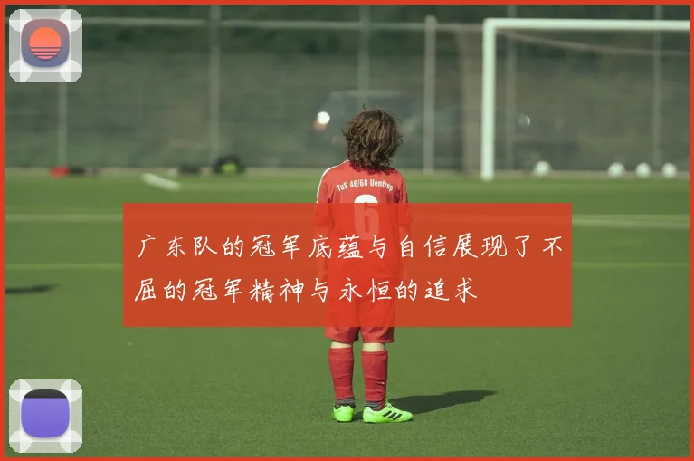 广东队的冠军底蕴与自信展现了不屈的冠军精神与永恒的追求
