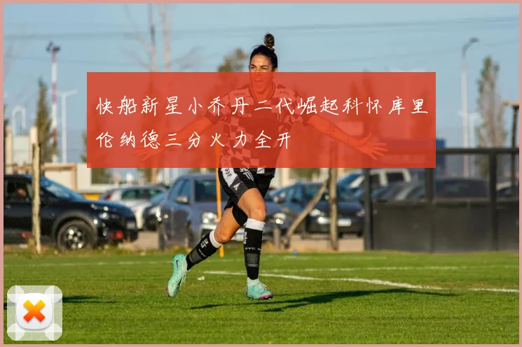 快船新星小乔丹二代崛起科怀库里伦纳德三分火力全开