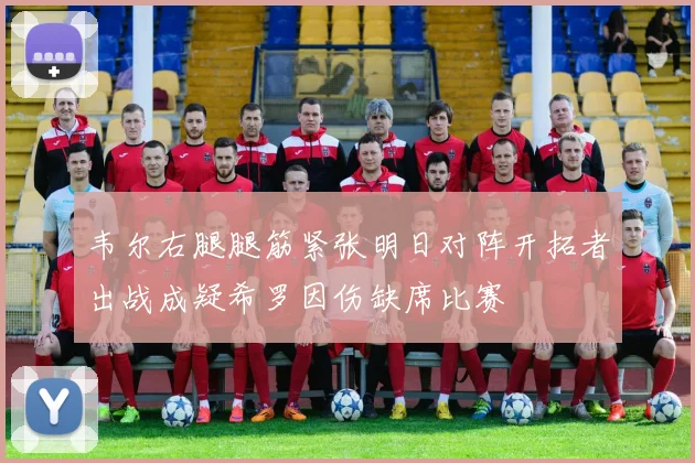 韦尔右腿腿筋紧张明日对阵开拓者出战成疑希罗因伤缺席比赛