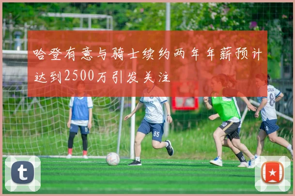 哈登有意与骑士续约两年年薪预计达到2500万引发关注
